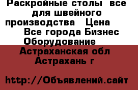 Раскройные столы, все для швейного производства › Цена ­ 4 900 - Все города Бизнес » Оборудование   . Астраханская обл.,Астрахань г.